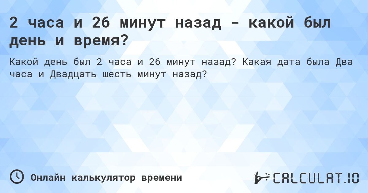 2 часа и 26 минут назад - какой был день и время?. Какая дата была Два часа и Двадцать шесть минут назад?