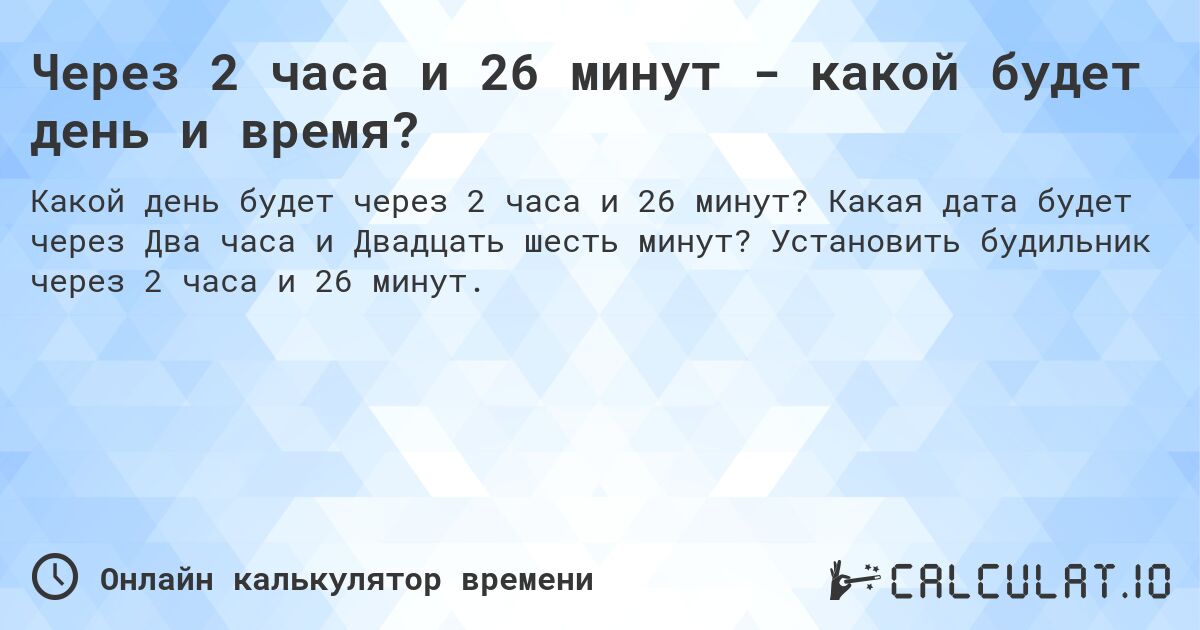 Через 2 часа и 26 минут - какой будет день и время?. Какая дата будет через Два часа и Двадцать шесть минут? Установить будильник через 2 часа и 26 минут.