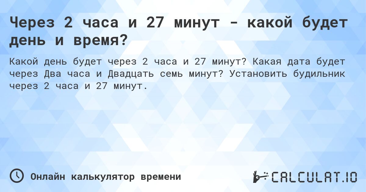 Через 2 часа и 27 минут - какой будет день и время?. Какая дата будет через Два часа и Двадцать семь минут? Установить будильник через 2 часа и 27 минут.