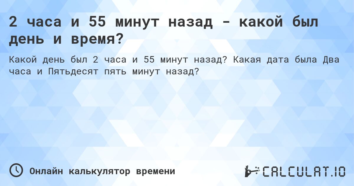 2 часа и 55 минут назад - какой был день и время?. Какая дата была Два часа и Пятьдесят пять минут назад?