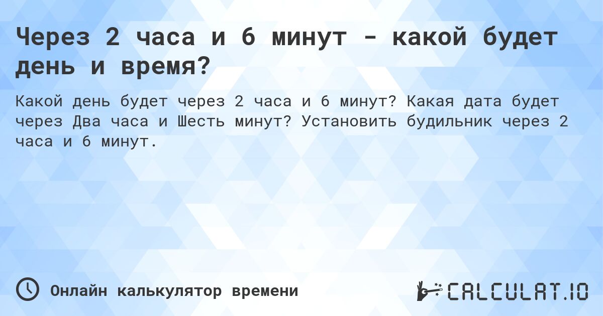 Через 2 часа и 6 минут - какой будет день и время?. Какая дата будет через Два часа и Шесть минут? Установить будильник через 2 часа и 6 минут.