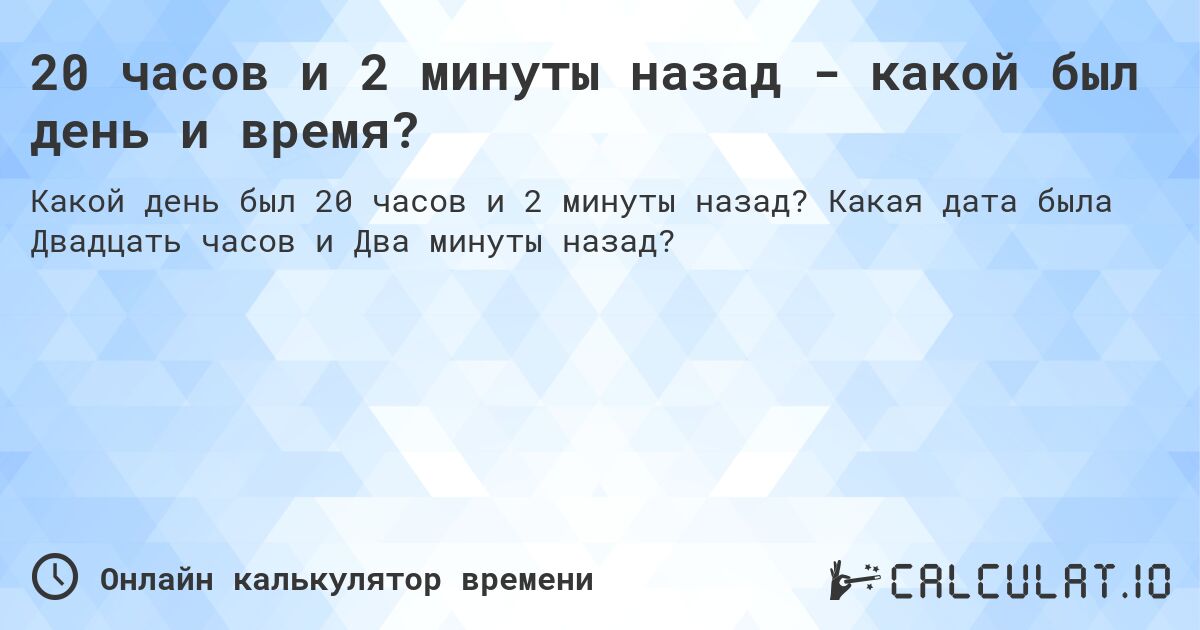 20 часов и 2 минуты назад - какой был день и время?. Какая дата была Двадцать часов и Два минуты назад?