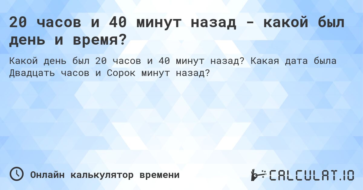 20 часов и 40 минут назад - какой был день и время?. Какая дата была Двадцать часов и Сорок минут назад?