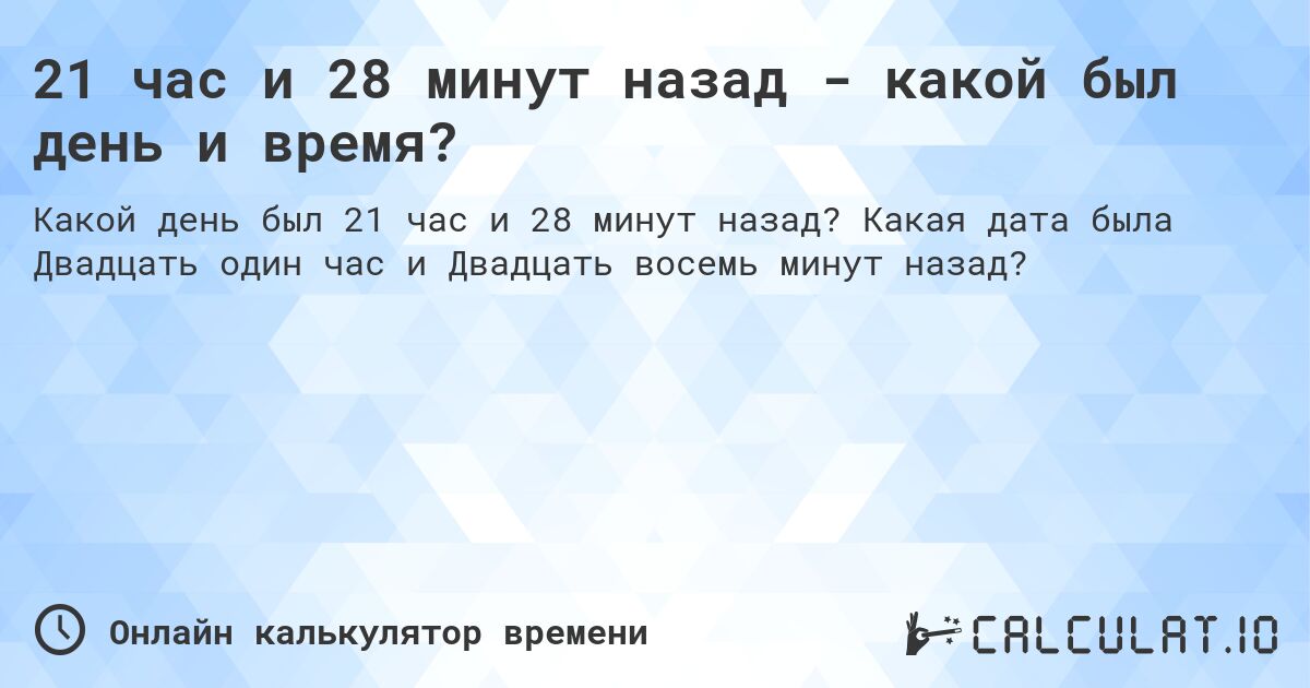 21 час и 28 минут назад - какой был день и время?. Какая дата была Двадцать один час и Двадцать восемь минут назад?