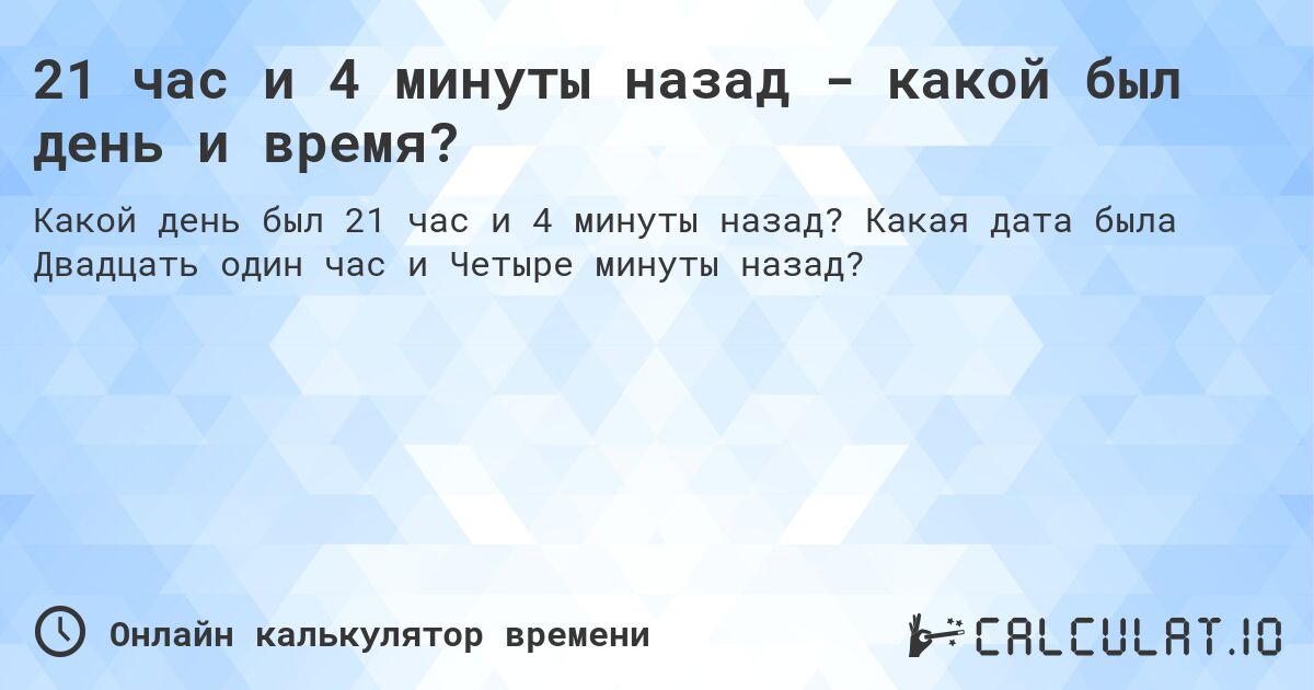 21 час и 4 минуты назад - какой был день и время?. Какая дата была Двадцать один час и Четыре минуты назад?