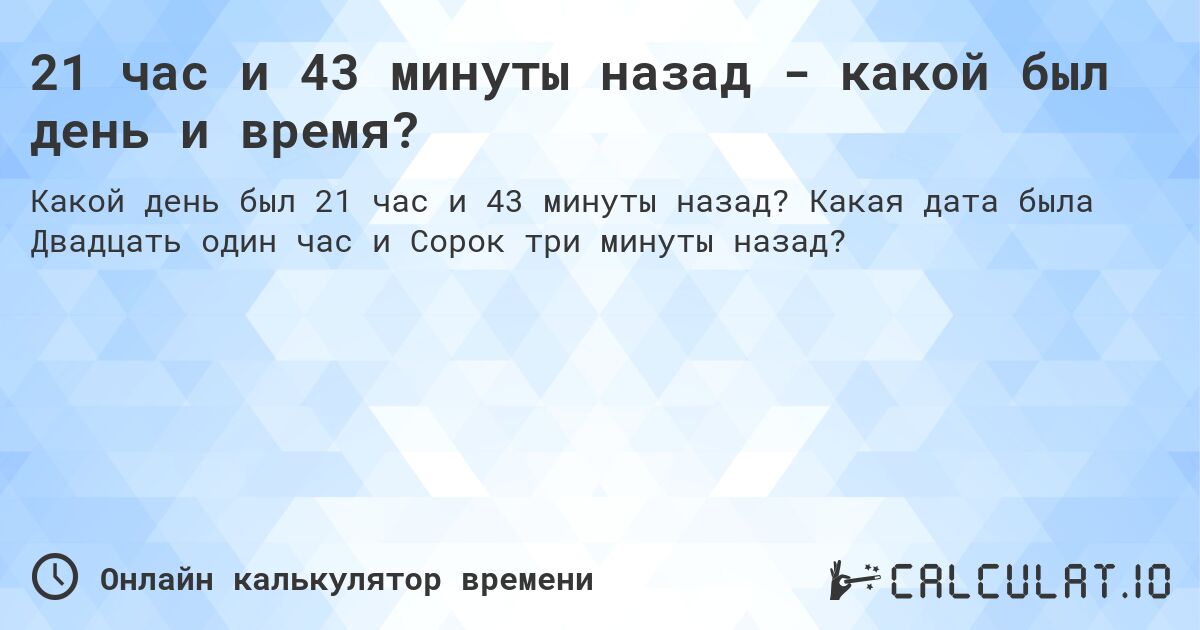 21 час и 43 минуты назад - какой был день и время?. Какая дата была Двадцать один час и Сорок три минуты назад?