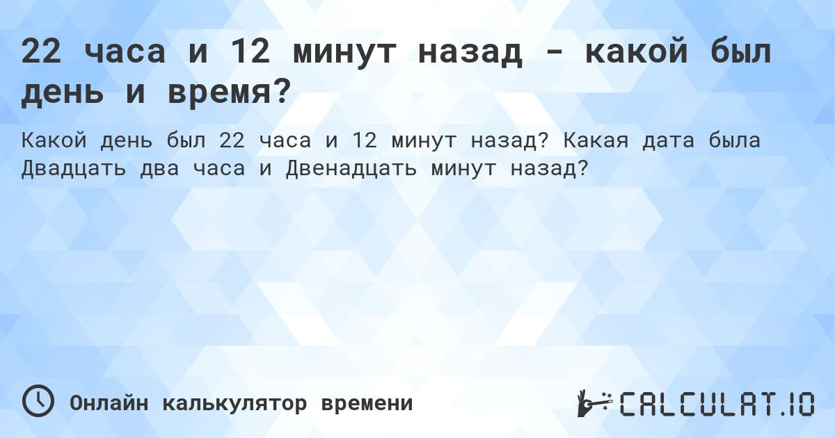 22 часа и 12 минут назад - какой был день и время?. Какая дата была Двадцать два часа и Двенадцать минут назад?