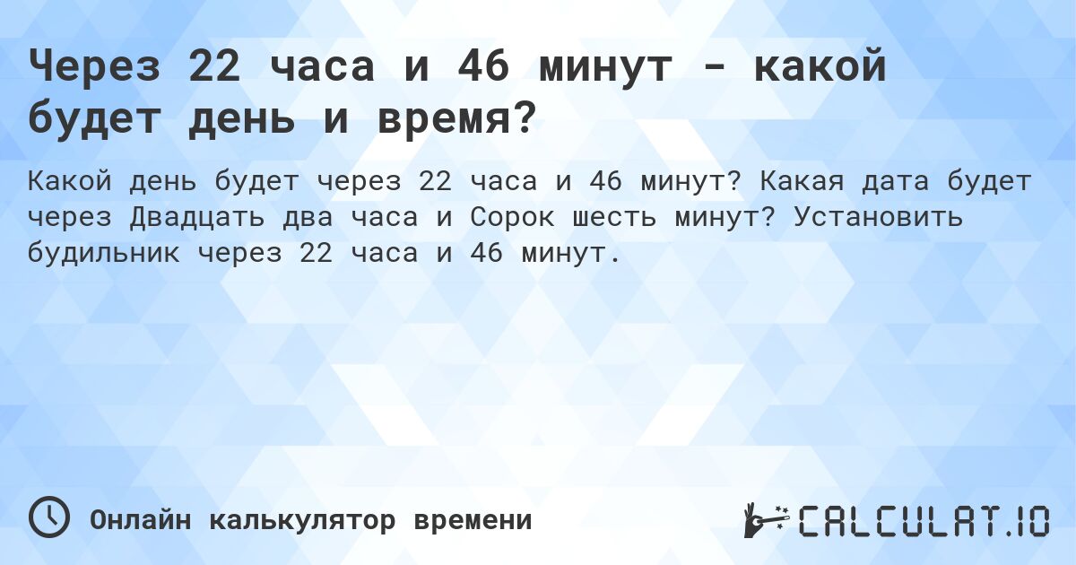 Через 22 часа и 46 минут - какой будет день и время?. Какая дата будет через Двадцать два часа и Сорок шесть минут? Установить будильник через 22 часа и 46 минут.