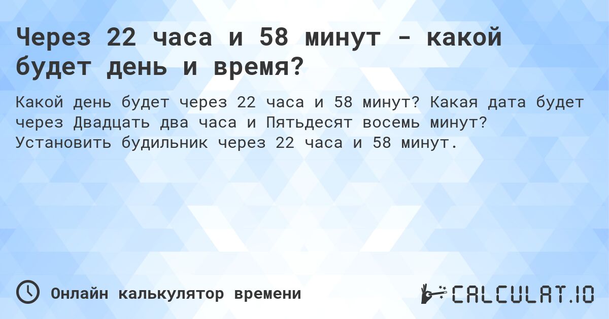 Через 22 часа и 58 минут - какой будет день и время?. Какая дата будет через Двадцать два часа и Пятьдесят восемь минут? Установить будильник через 22 часа и 58 минут.