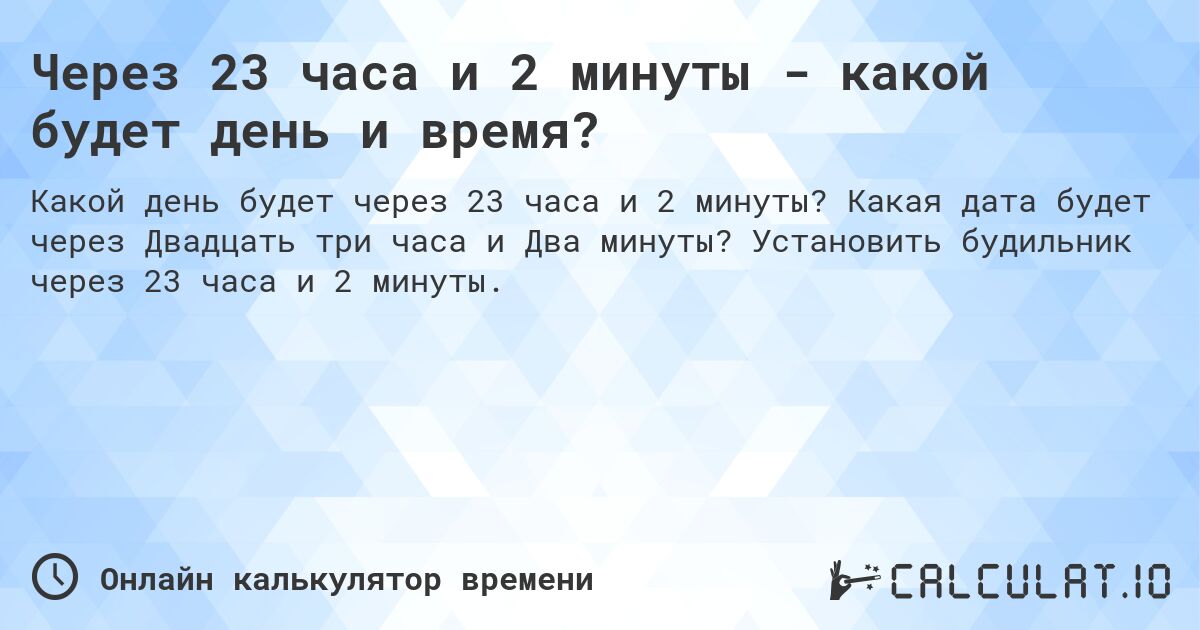 Через 23 часа и 2 минуты - какой будет день и время?. Какая дата будет через Двадцать три часа и Два минуты? Установить будильник через 23 часа и 2 минуты.