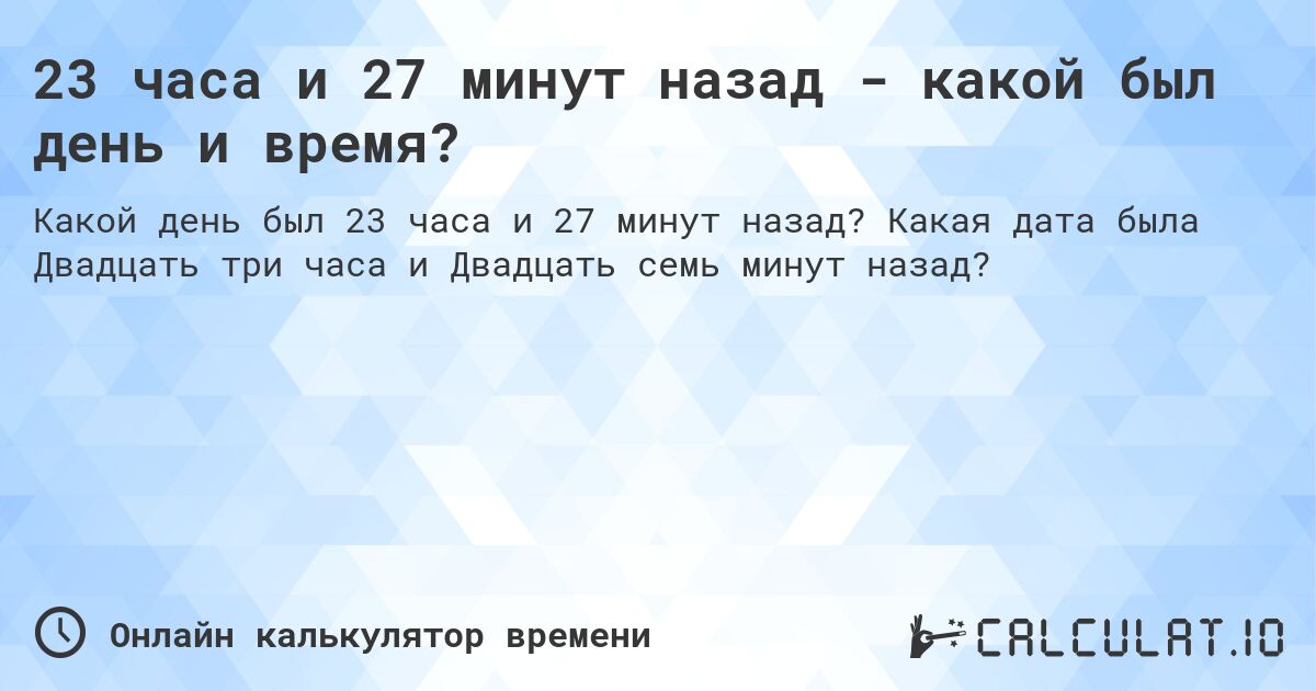 23 часа и 27 минут назад - какой был день и время?. Какая дата была Двадцать три часа и Двадцать семь минут назад?