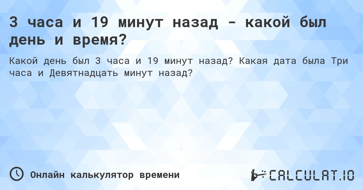 3 часа и 19 минут назад - какой был день и время?. Какая дата была Три часа и Девятнадцать минут назад?