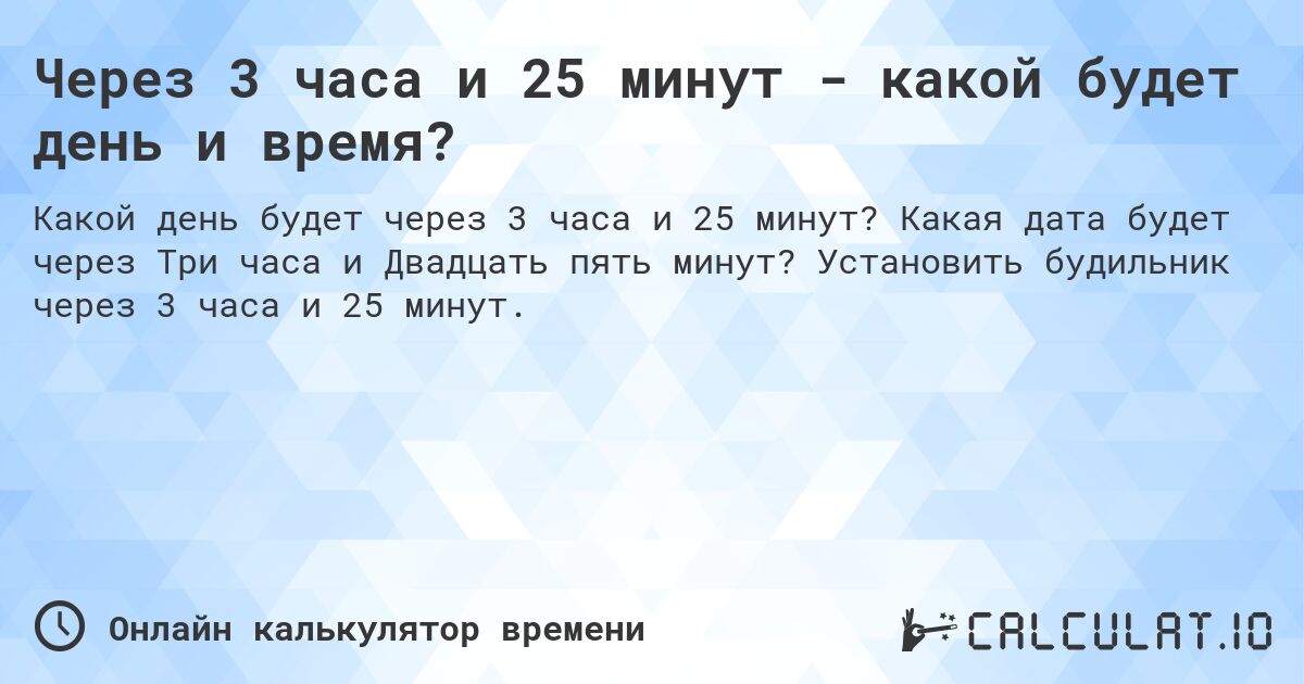 Через 3 часа и 25 минут - какой будет день и время?. Какая дата будет через Три часа и Двадцать пять минут? Установить будильник через 3 часа и 25 минут.