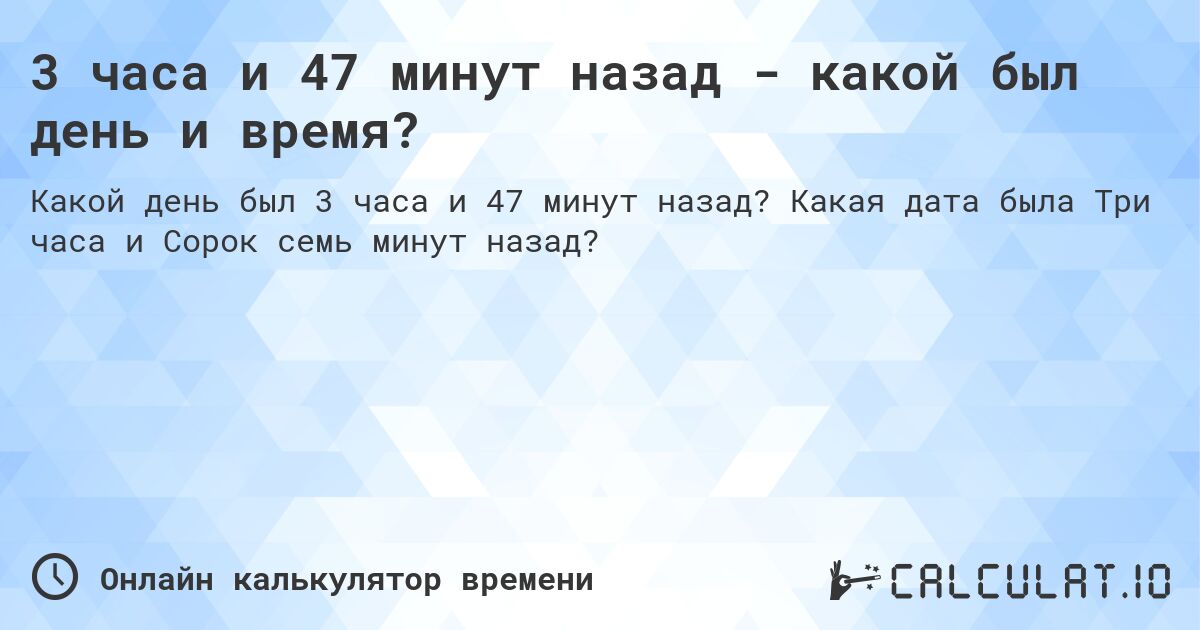 3 часа и 47 минут назад - какой был день и время?. Какая дата была Три часа и Сорок семь минут назад?