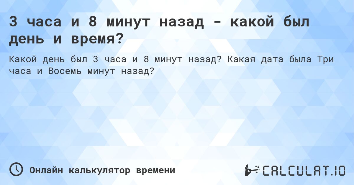 3 часа и 8 минут назад - какой был день и время?. Какая дата была Три часа и Восемь минут назад?