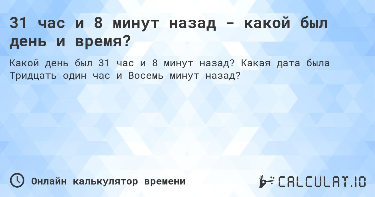 31 час и 8 минут назад - какой был день и время?. Какая дата была Тридцать один час и Восемь минут назад?