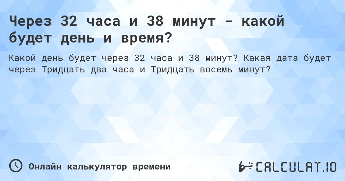 Через 32 часа и 38 минут - какой будет день и время?. Какая дата будет через Тридцать два часа и Тридцать восемь минут?