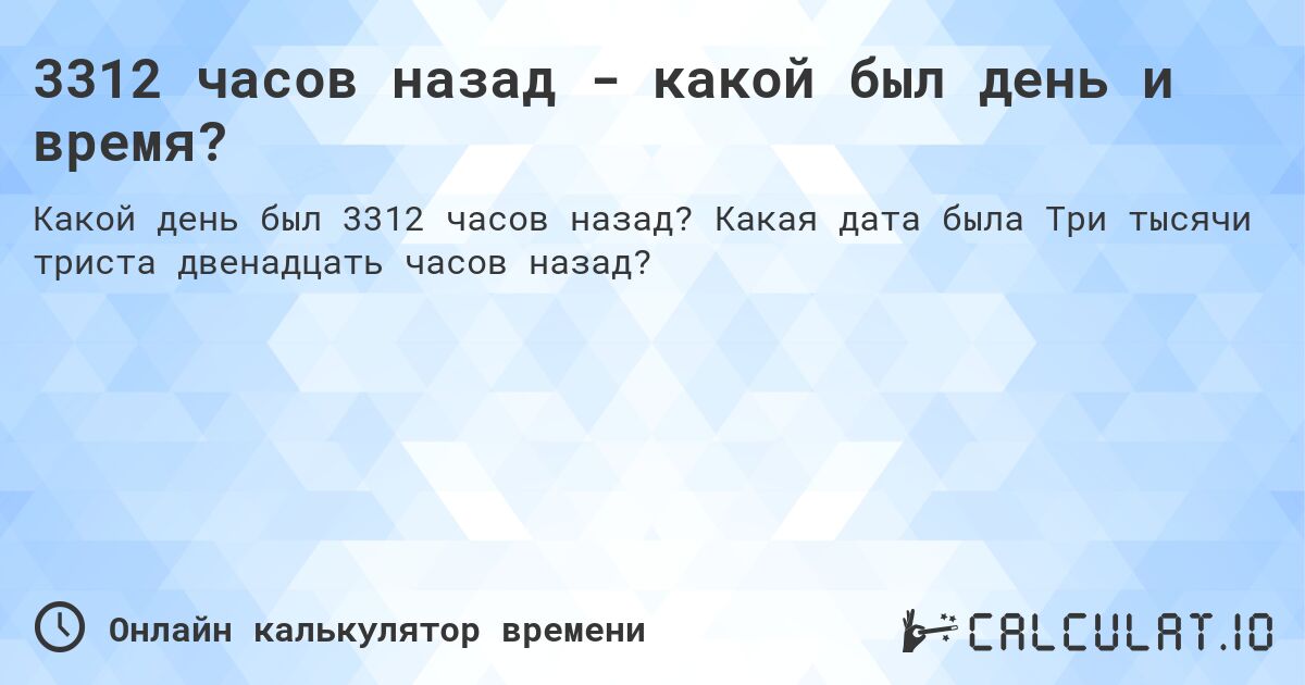 3312 часов назад - какой был день и время?. Какая дата была Три тысячи триста двенадцать часов назад?