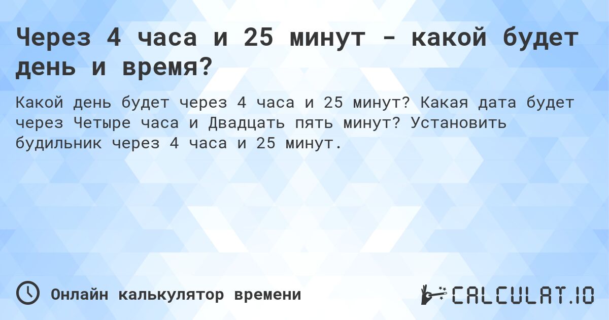 Через 4 часа и 25 минут - какой будет день и время?. Какая дата будет через Четыре часа и Двадцать пять минут? Установить будильник через 4 часа и 25 минут.