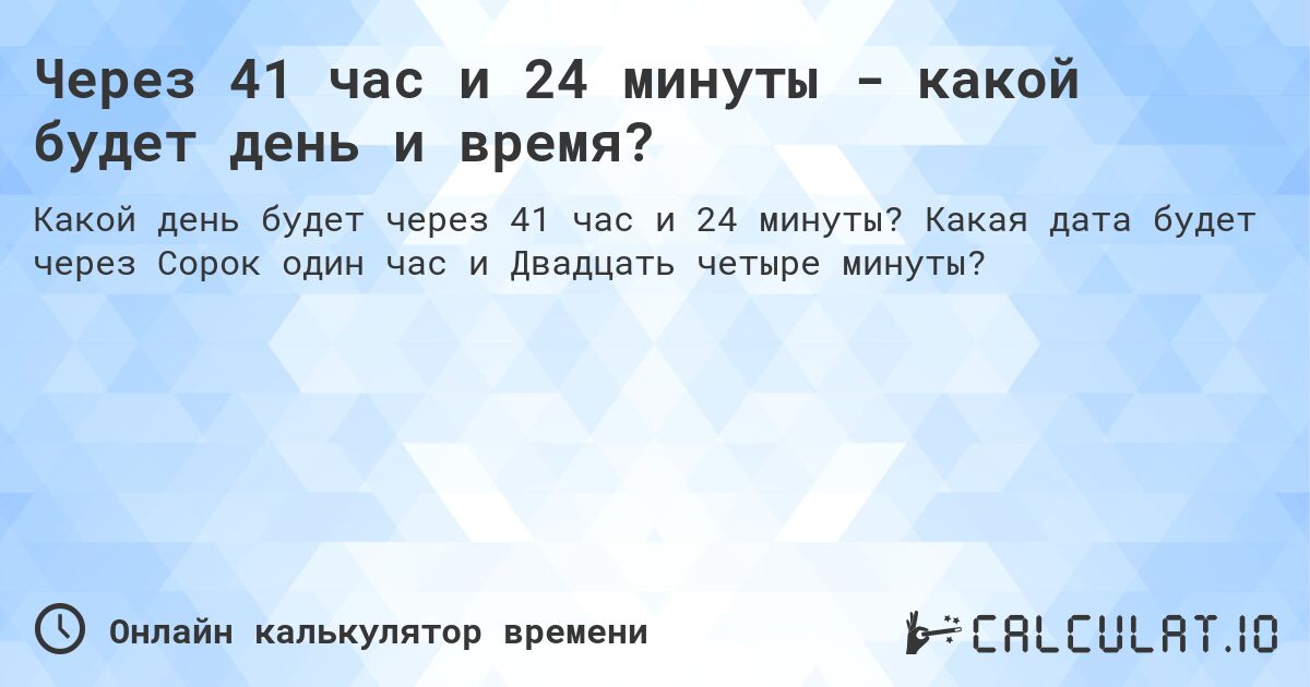 Через 41 час и 24 минуты - какой будет день и время?. Какая дата будет через Сорок один час и Двадцать четыре минуты?