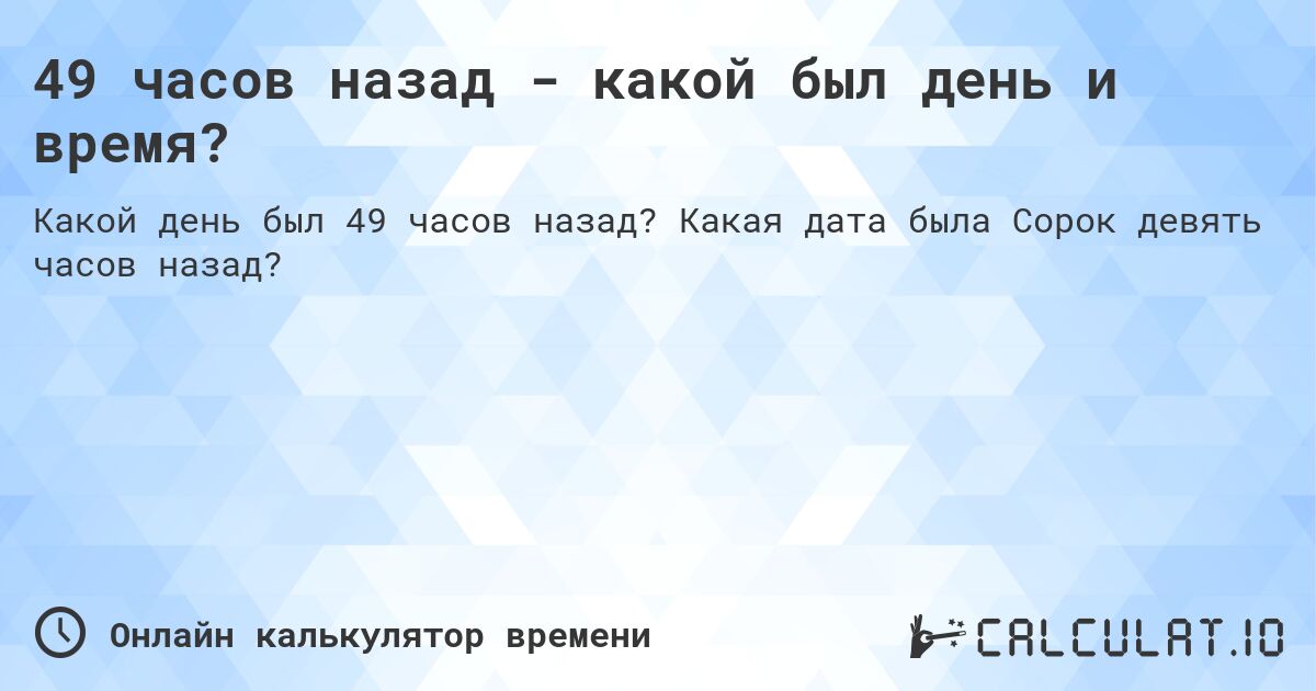 49 часов назад - какой был день и время?. Какая дата была Сорок девять часов назад?