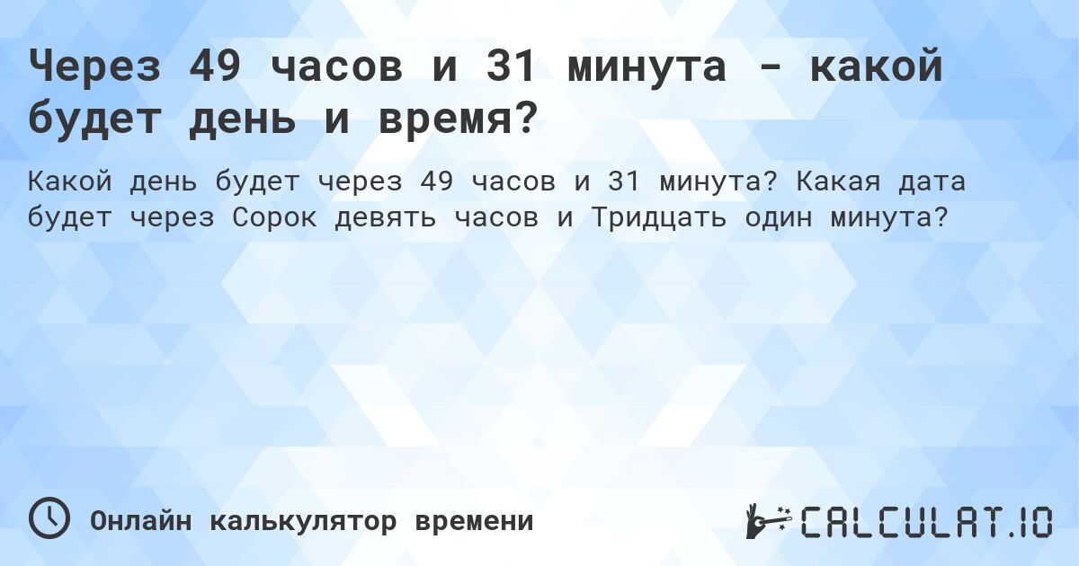 Через 49 часов и 31 минута - какой будет день и время?. Какая дата будет через Сорок девять часов и Тридцать один минута?