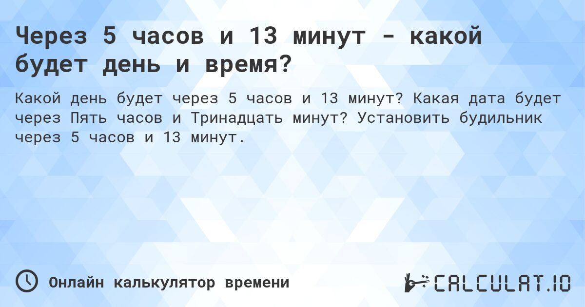 Через 5 часов и 13 минут - какой будет день и время?. Какая дата будет через Пять часов и Тринадцать минут? Установить будильник через 5 часов и 13 минут.