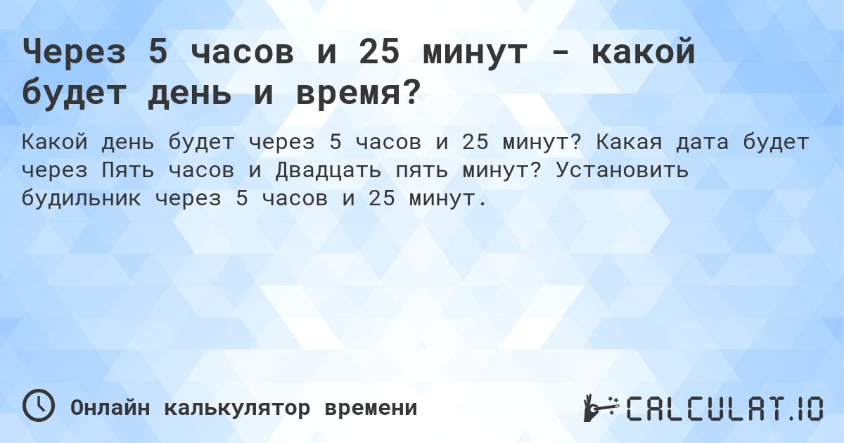 Через 5 часов и 25 минут - какой будет день и время?. Какая дата будет через Пять часов и Двадцать пять минут? Установить будильник через 5 часов и 25 минут.