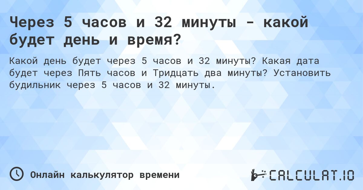 Через 5 часов и 32 минуты - какой будет день и время?. Какая дата будет через Пять часов и Тридцать два минуты? Установить будильник через 5 часов и 32 минуты.