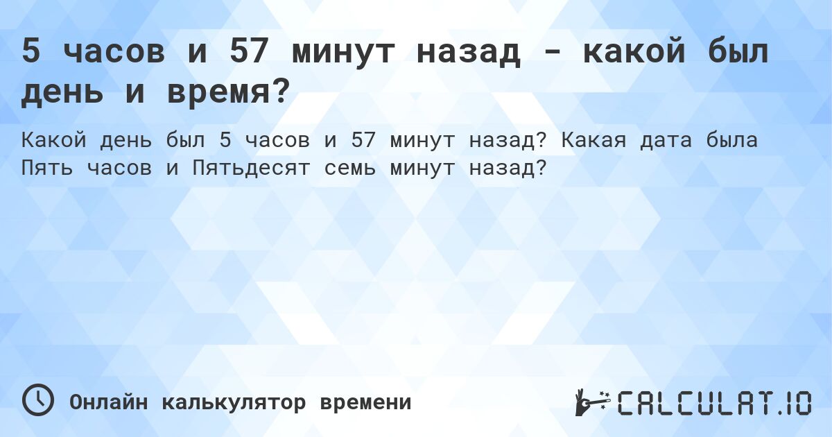 5 часов и 57 минут назад - какой был день и время?. Какая дата была Пять часов и Пятьдесят семь минут назад?