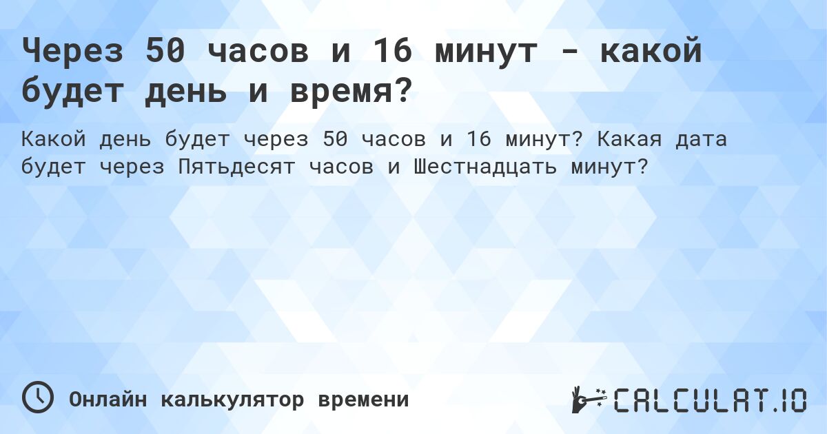 Через 50 часов и 16 минут - какой будет день и время?. Какая дата будет через Пятьдесят часов и Шестнадцать минут?