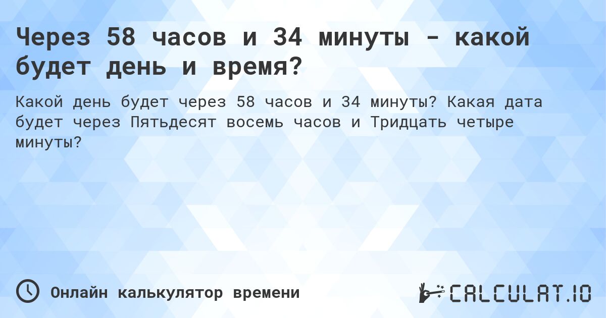 Через 58 часов и 34 минуты - какой будет день и время?. Какая дата будет через Пятьдесят восемь часов и Тридцать четыре минуты?