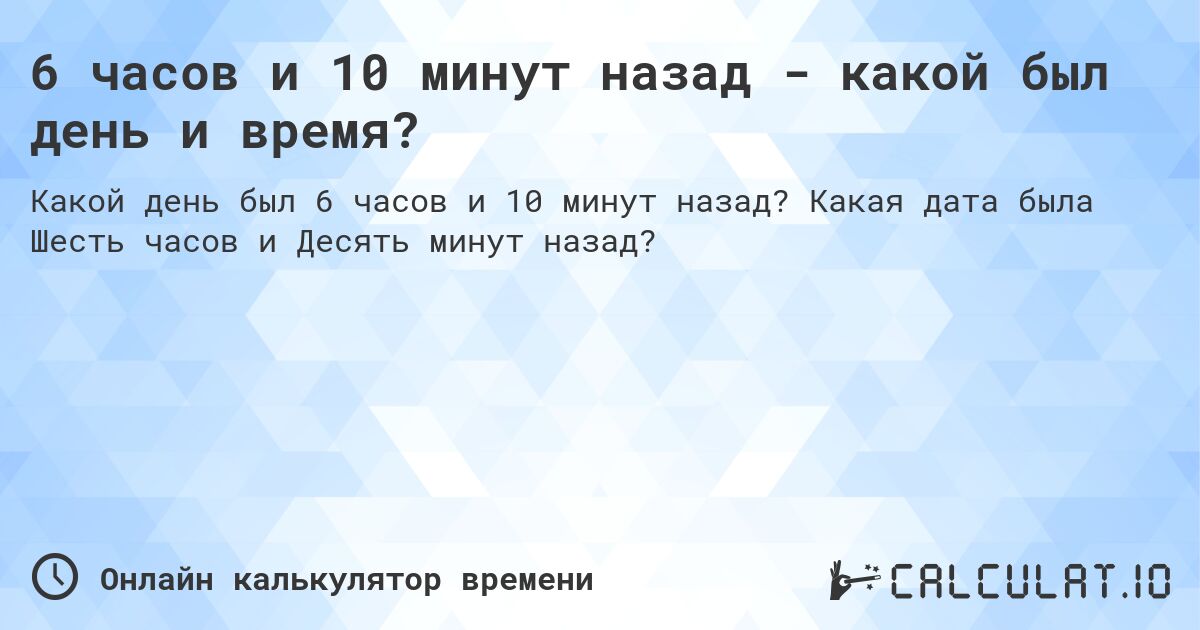 6 часов и 10 минут назад - какой был день и время?. Какая дата была Шесть часов и Десять минут назад?