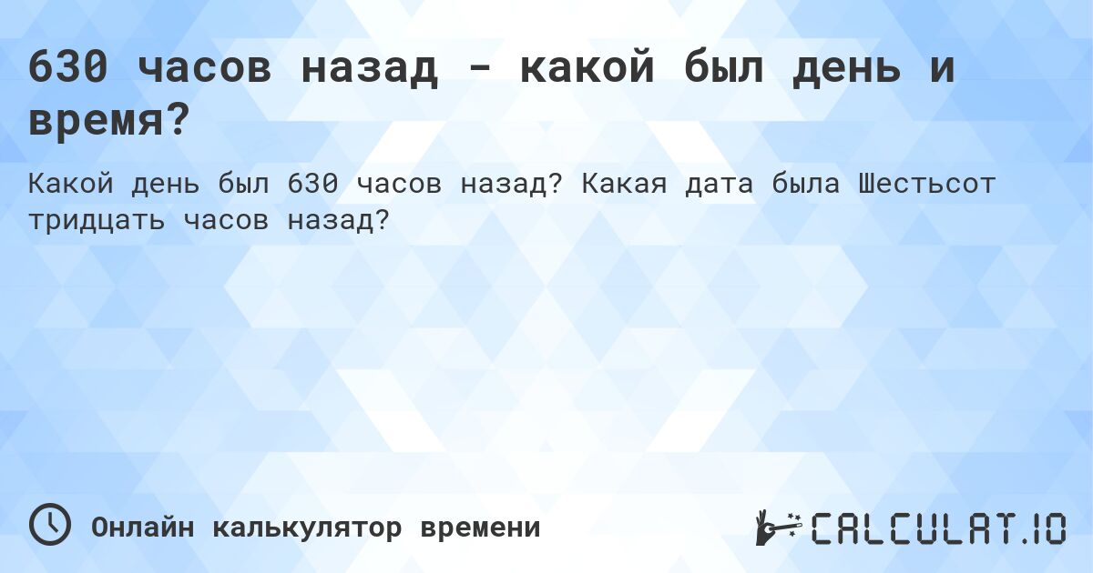 630 часов назад - какой был день и время?. Какая дата была Шестьсот тридцать часов назад?