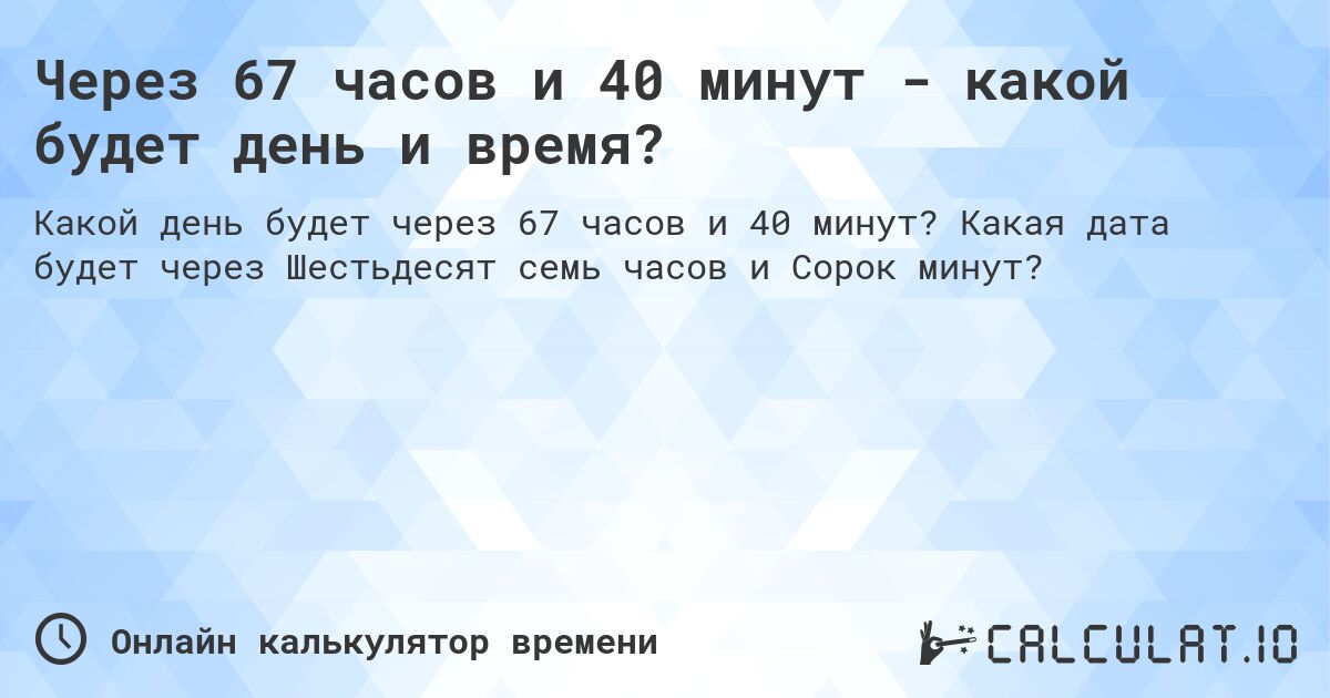 Через 67 часов и 40 минут - какой будет день и время?. Какая дата будет через Шестьдесят семь часов и Сорок минут?