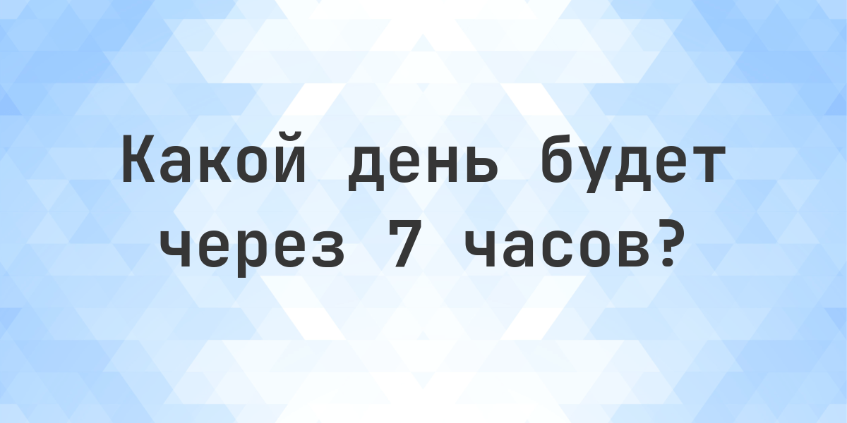 Через 7 часов - какой будет день и время? - Calculatio