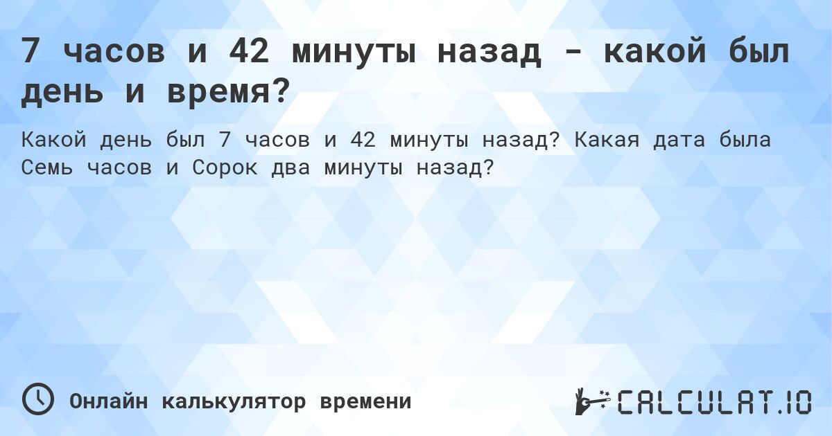 7 часов и 42 минуты назад - какой был день и время?. Какая дата была Семь часов и Сорок два минуты назад?