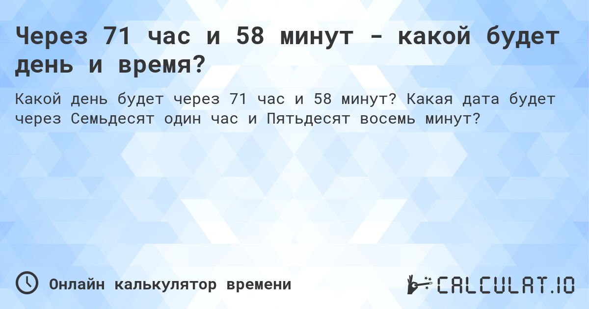 Через 71 час и 58 минут - какой будет день и время?. Какая дата будет через Семьдесят один час и Пятьдесят восемь минут?