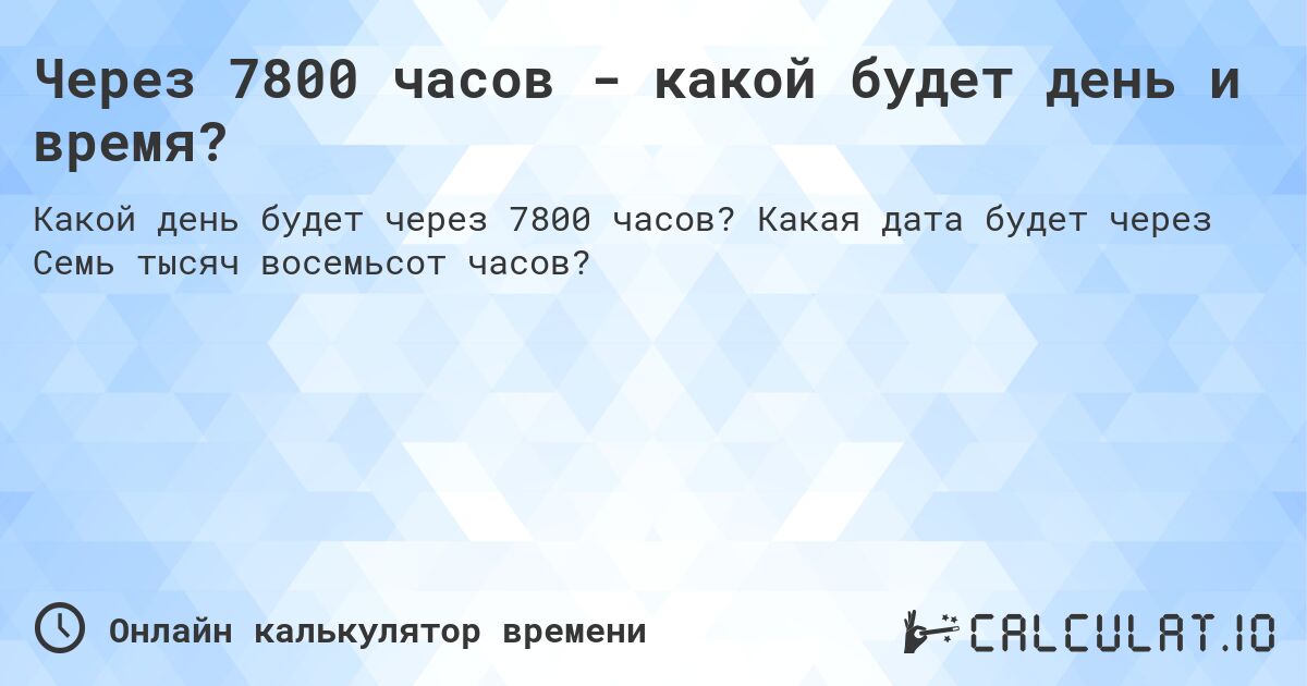 Через 7800 часов - какой будет день и время?. Какая дата будет через Семь тысяч восемьсот часов?