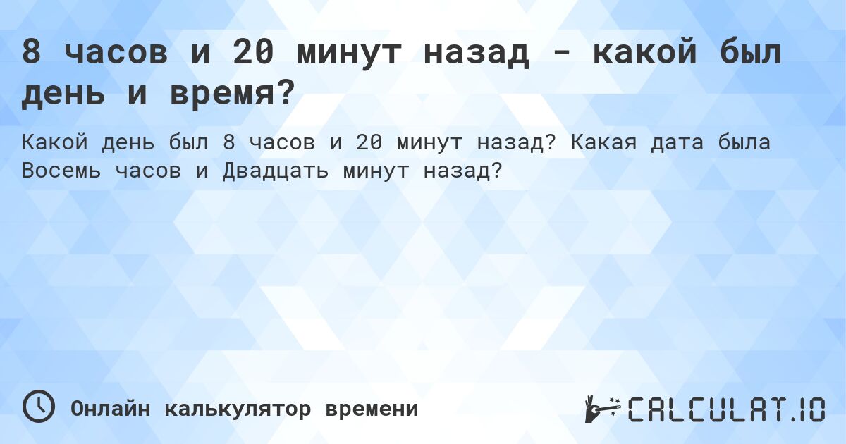 8 часов и 20 минут назад - какой был день и время?. Какая дата была Восемь часов и Двадцать минут назад?