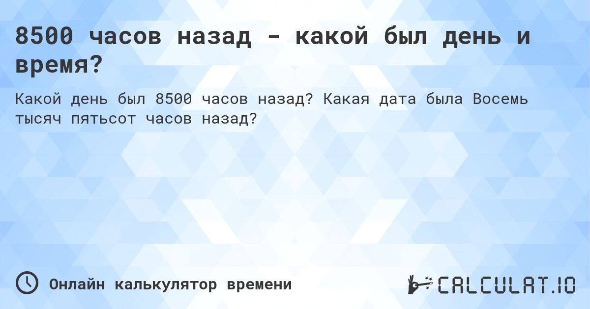 8500 часов назад - какой был день и время?. Какая дата была Восемь тысяч пятьсот часов назад?