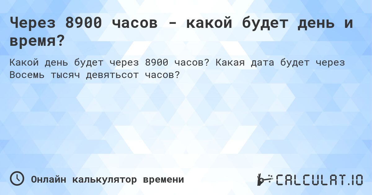 Через 8900 часов - какой будет день и время?. Какая дата будет через Восемь тысяч девятьсот часов?