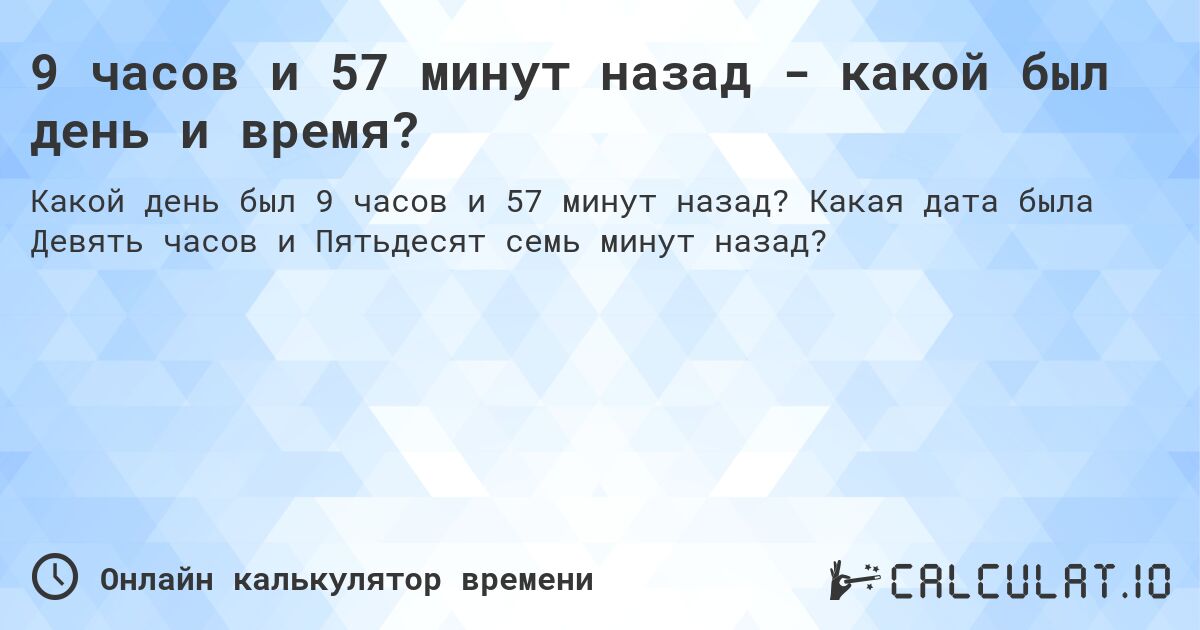 9 часов и 57 минут назад - какой был день и время?. Какая дата была Девять часов и Пятьдесят семь минут назад?