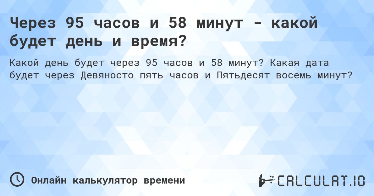 Через 95 часов и 58 минут - какой будет день и время?. Какая дата будет через Девяносто пять часов и Пятьдесят восемь минут?