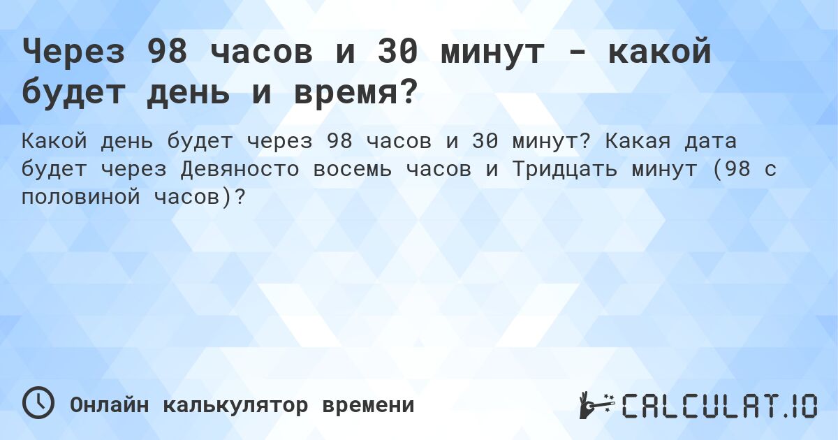 Через 98 часов и 30 минут - какой будет день и время?. Какая дата будет через Девяносто восемь часов и Тридцать минут (98 с половиной часов)?