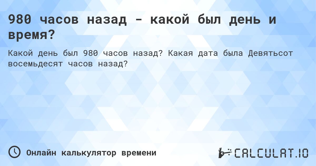 980 часов назад - какой был день и время?. Какая дата была Девятьсот восемьдесят часов назад?