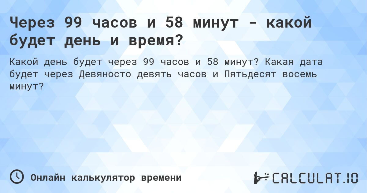 Через 99 часов и 58 минут - какой будет день и время?. Какая дата будет через Девяносто девять часов и Пятьдесят восемь минут?