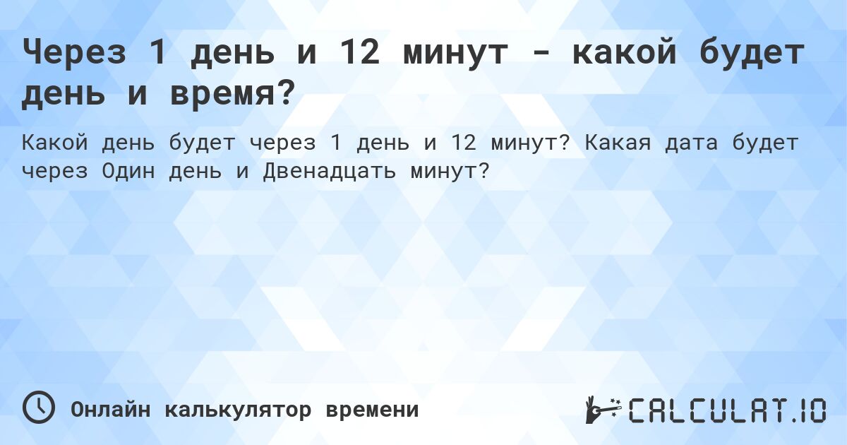 Через 1 день и 12 минут - какой будет день и время?. Какая дата будет через Один день и Двенадцать минут?