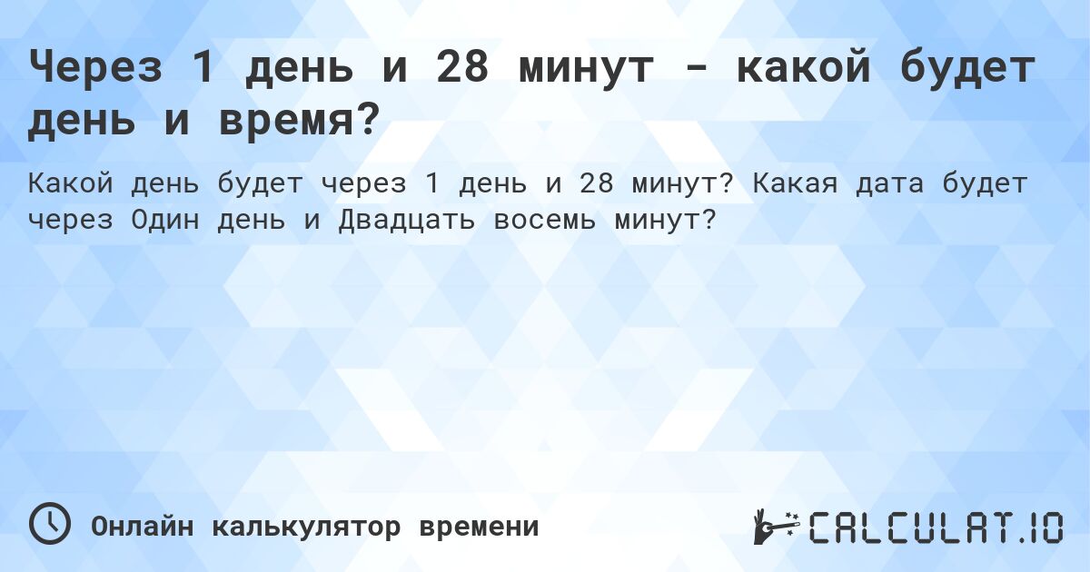 Через 1 день и 28 минут - какой будет день и время?. Какая дата будет через Один день и Двадцать восемь минут?