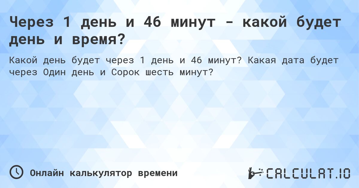 Через 1 день и 46 минут - какой будет день и время?. Какая дата будет через Один день и Сорок шесть минут?